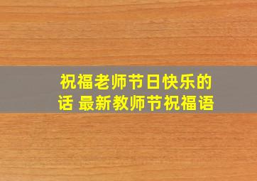 祝福老师节日快乐的话 最新教师节祝福语